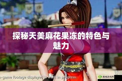 天美麻花果冻视频大全：带你领略别样的美味与风情